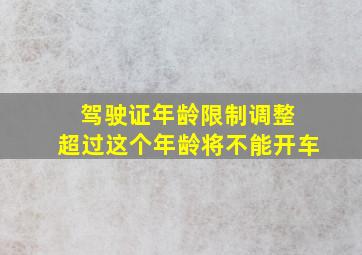 驾驶证年龄限制调整 超过这个年龄将不能开车